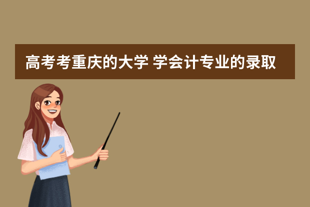 高考考重庆的大学 学会计专业的录取分数线是多少 重庆各个大学分数线